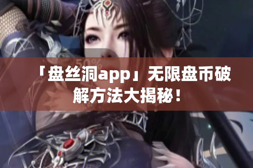 「盘丝洞app」无限盘币破解方法大揭秘！