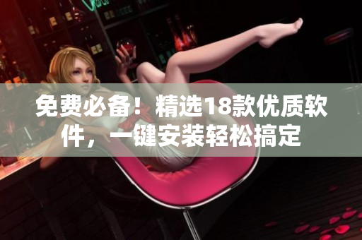 免费必备！精选18款优质软件，一键安装轻松搞定