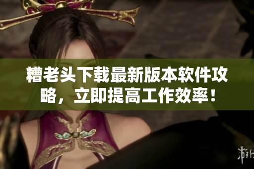 糟老头下载最新版本软件攻略，立即提高工作效率！