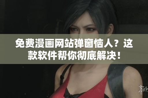 免费漫画网站弹窗恼人？这款软件帮你彻底解决！