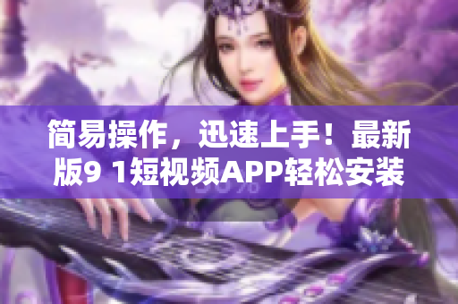 简易操作，迅速上手！最新版9 1短视频APP轻松安装苹果手机！