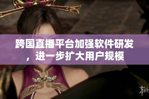 跨国直播平台加强软件研发，进一步扩大用户规模
