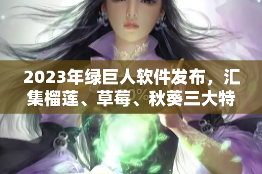 2023年绿巨人软件发布，汇集榴莲、草莓、秋葵三大特色功能