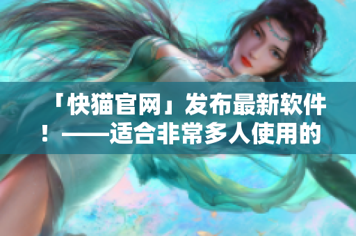 「快猫官网」发布最新软件！——适合非常多人使用的工具！