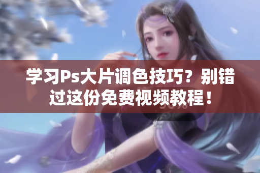 学习Ps大片调色技巧？别错过这份免费视频教程！