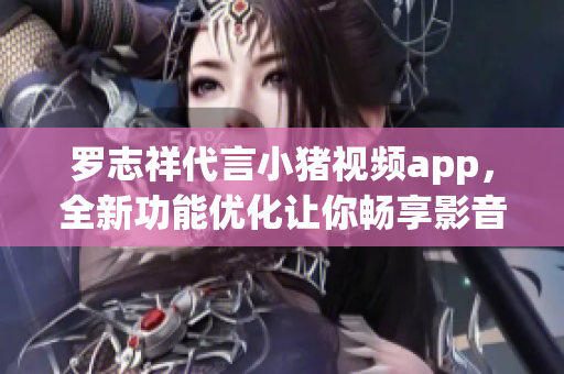 罗志祥代言小猪视频app，全新功能优化让你畅享影音娱乐