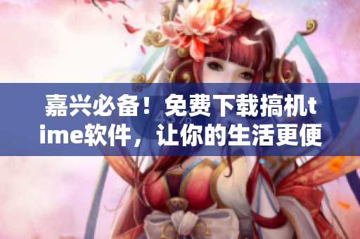 嘉兴必备！免费下载搞机time软件，让你的生活更便捷