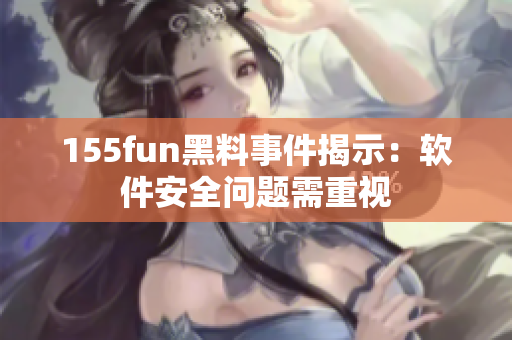 155fun黑料事件揭示：软件安全问题需重视
