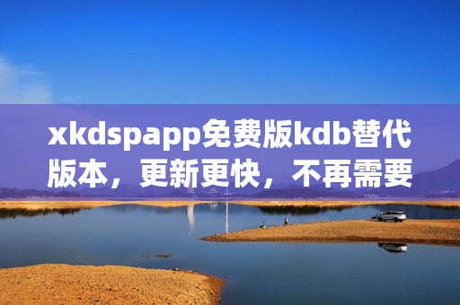 xkdspapp免费版kdb替代版本，更新更快，不再需要会员！
