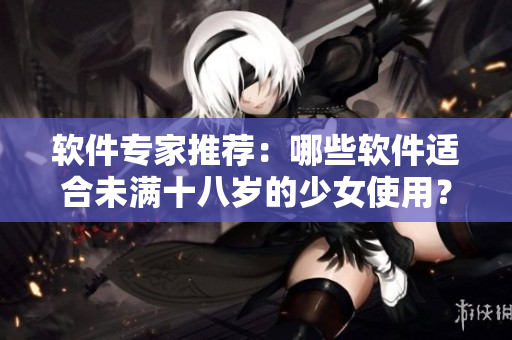 软件专家推荐：哪些软件适合未满十八岁的少女使用？