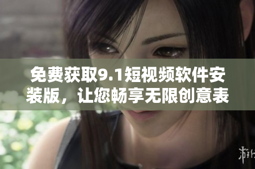 免费获取9.1短视频软件安装版，让您畅享无限创意表达