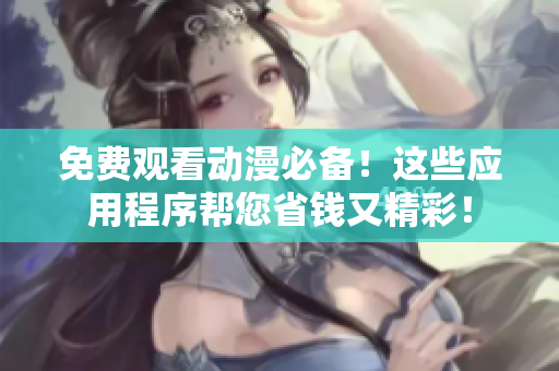 免费观看动漫必备！这些应用程序帮您省钱又精彩！