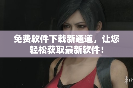 免费软件下载新通道，让您轻松获取最新软件！