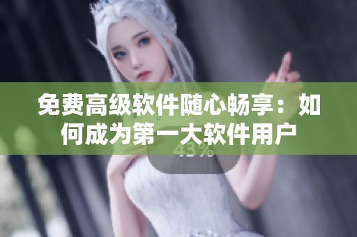免费高级软件随心畅享：如何成为第一大软件用户