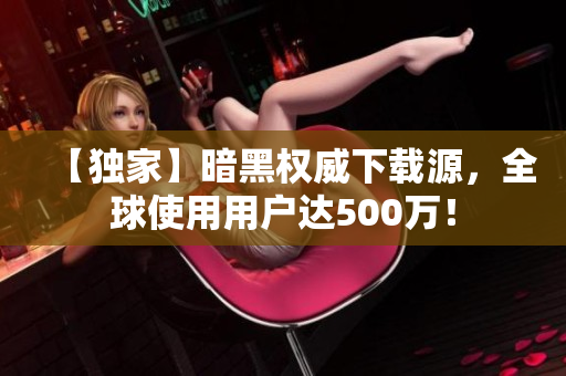 【独家】暗黑权威下载源，全球使用用户达500万！