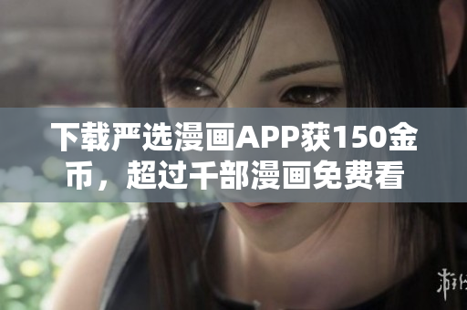 下载严选漫画APP获150金币，超过千部漫画免费看