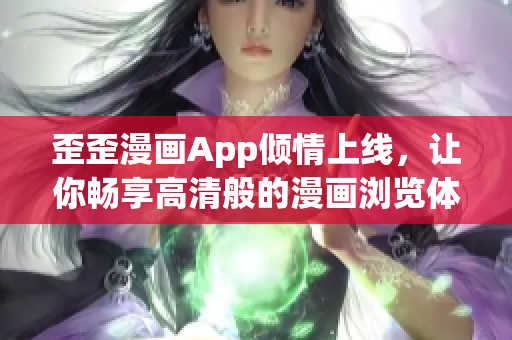 歪歪漫画App倾情上线，让你畅享高清般的漫画浏览体验