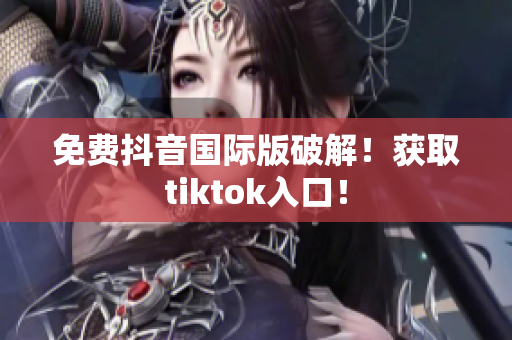 免费抖音国际版破解！获取tiktok入口！