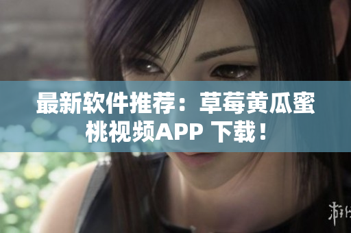 最新软件推荐：草莓黄瓜蜜桃视频APP 下载！