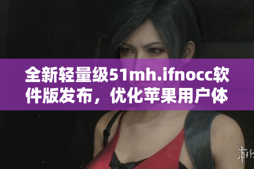 全新轻量级51mh.ifnocc软件版发布，优化苹果用户体验