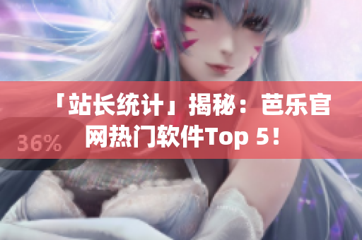 「站长统计」揭秘：芭乐官网热门软件Top 5！