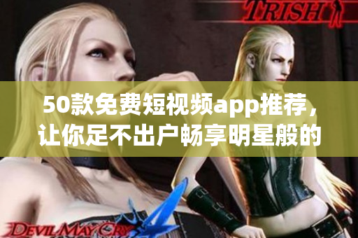 50款免费短视频app推荐，让你足不出户畅享明星般的视频魅力