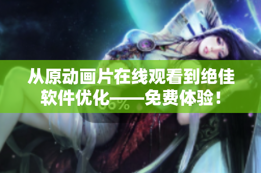 从原动画片在线观看到绝佳软件优化——免费体验！