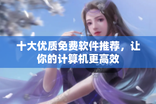 十大优质免费软件推荐，让你的计算机更高效