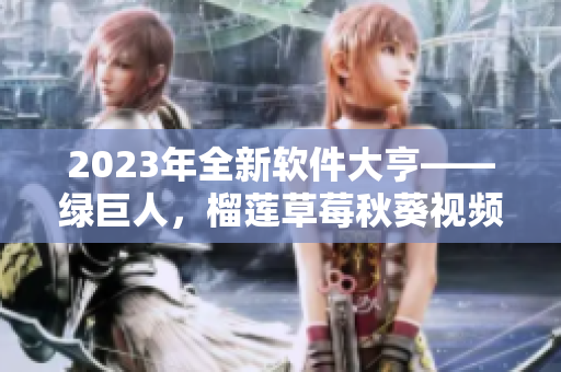 2023年全新软件大亨——绿巨人，榴莲草莓秋葵视频全网最佳！