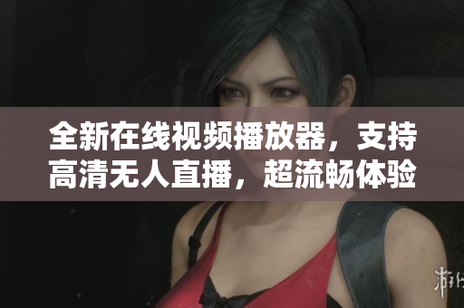 全新在线视频播放器，支持高清无人直播，超流畅体验！
