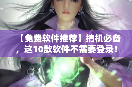 【免费软件推荐】搞机必备，这10款软件不需要登录！