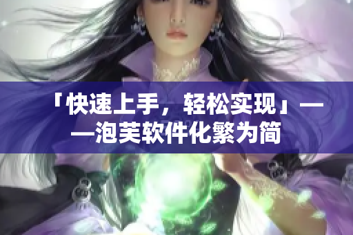 「快速上手，轻松实现」——泡芙软件化繁为简