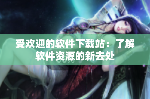 受欢迎的软件下载站：了解软件资源的新去处
