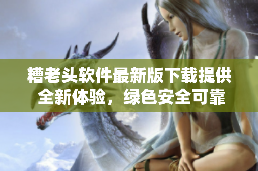 糟老头软件最新版下载提供 全新体验，绿色安全可靠