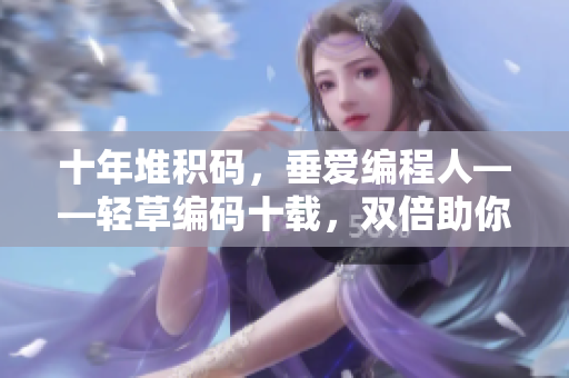 十年堆积码，垂爱编程人——轻草编码十载，双倍助你成就。