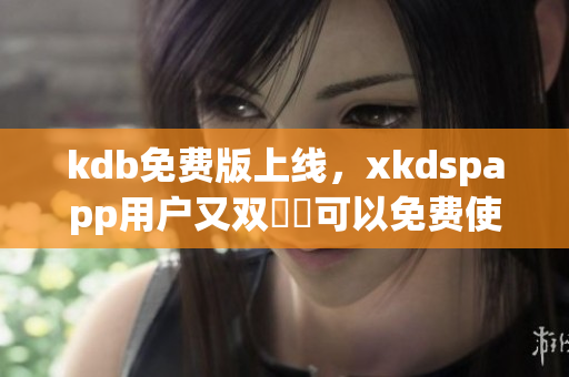 kdb免费版上线，xkdspapp用户又双叒叕可以免费使用啦！