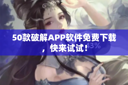 50款破解APP软件免费下载，快来试试！