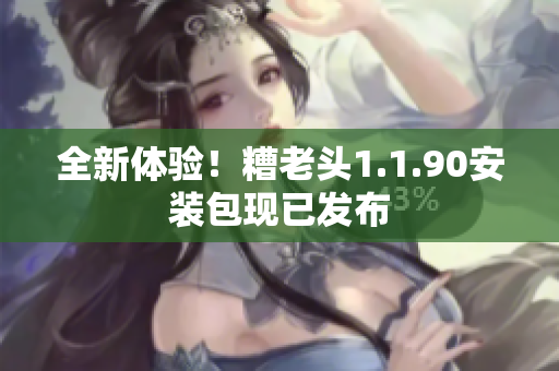 全新体验！糟老头1.1.90安装包现已发布