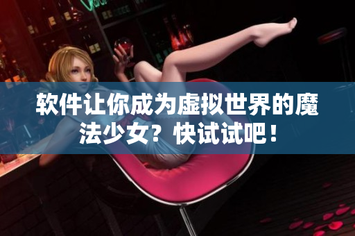 软件让你成为虚拟世界的魔法少女？快试试吧！