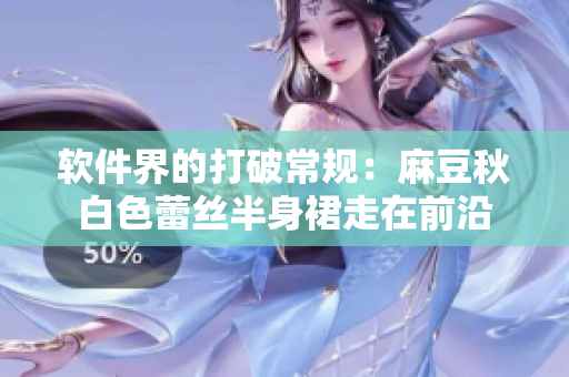 软件界的打破常规：麻豆秋白色蕾丝半身裙走在前沿