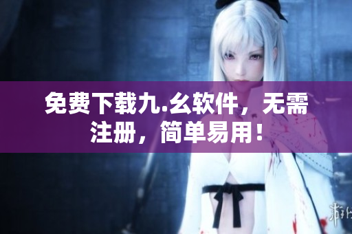 免费下载九.幺软件，无需注册，简单易用！