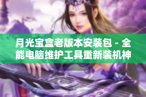 月光宝盒老版本安装包 - 全能电脑维护工具重新装机神器