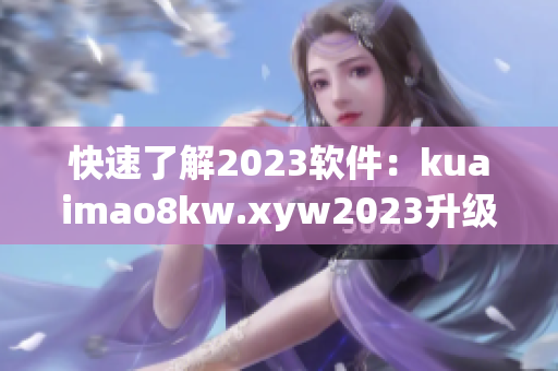 快速了解2023软件：kuaimao8kw.xyw2023升级换代