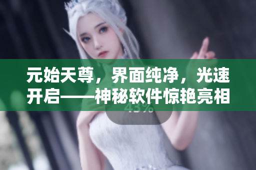 元始天尊，界面纯净，光速开启——神秘软件惊艳亮相！
