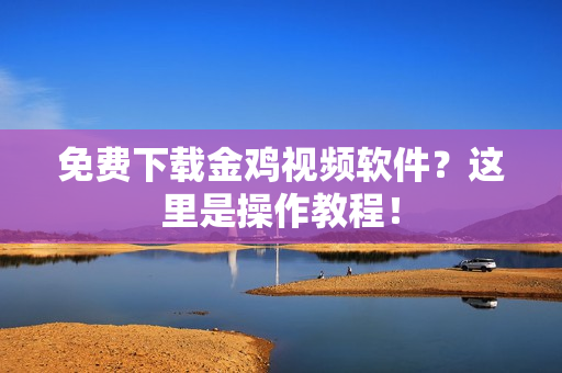 免费下载金鸡视频软件？这里是操作教程！