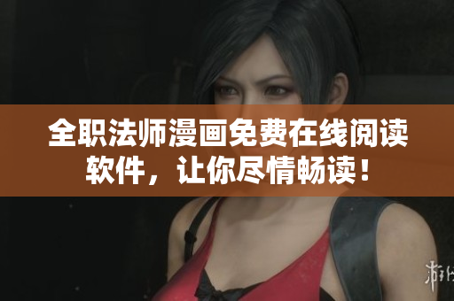 全职法师漫画免费在线阅读软件，让你尽情畅读！