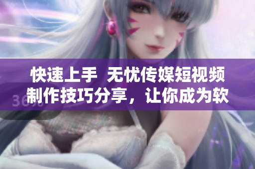 快速上手  无忧传媒短视频制作技巧分享，让你成为软件编辑高手