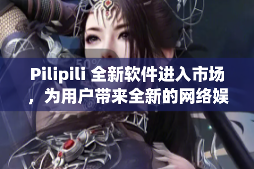 Pilipili 全新软件进入市场，为用户带来全新的网络娱乐体验