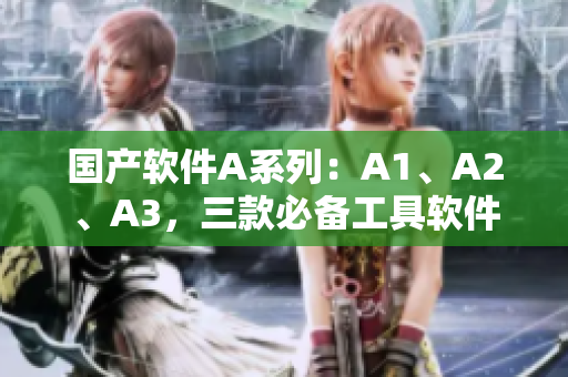 国产软件A系列：A1、A2、A3，三款必备工具软件
