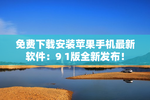 免费下载安装苹果手机最新软件：9 1版全新发布！